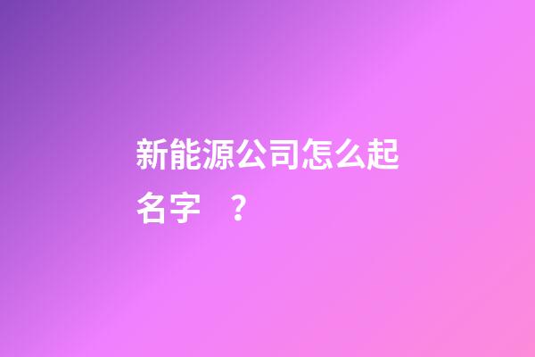 新能源公司怎么起名字？-第1張-公司起名-玄機派